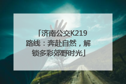 济南公交K219路线：奔赴自然，解锁多彩郊野时光