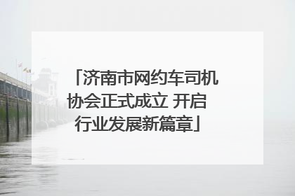 济南市网约车司机协会正式成立 开启行业发展新篇章