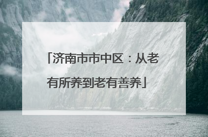 济南市市中区：从老有所养到老有善养