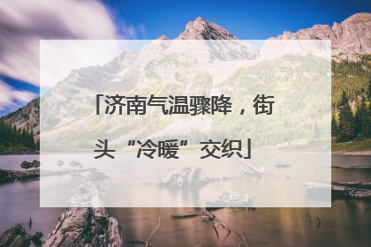 济南气温骤降，街头“冷暖”交织