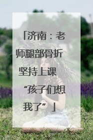 济南：老师腿部骨折坚持上课 “孩子们想我了”