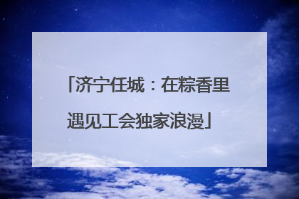 济宁任城：在粽香里遇见工会独家浪漫