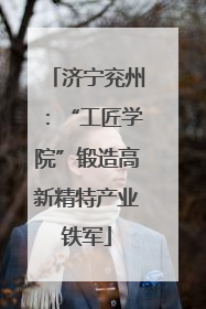 济宁兖州：“工匠学院”锻造高新精特产业铁军
