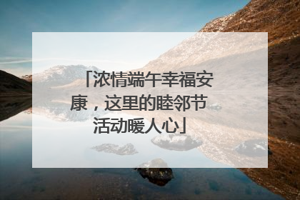 浓情端午幸福安康，这里的睦邻节活动暖人心