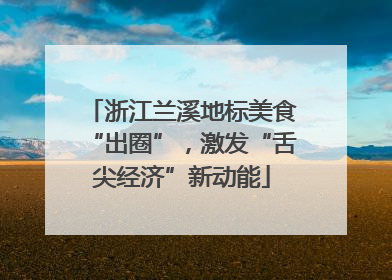 浙江兰溪地标美食“出圈”，激发“舌尖经济”新动能