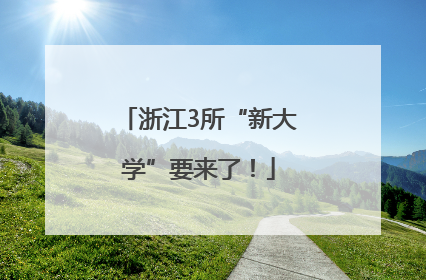 浙江3所“新大学”要来了！