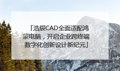 浩辰CAD全面适配鸿蒙电脑，开启企业跨终端数字化创新设计新纪元
