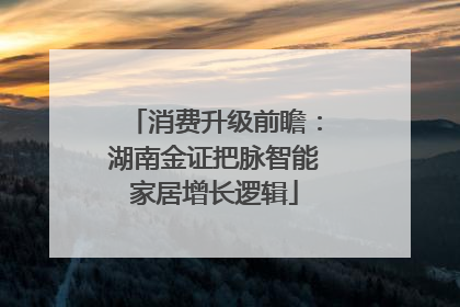 消费升级前瞻：湖南金证把脉智能家居增长逻辑