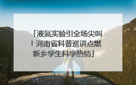 液氮实验引全场尖叫！河南省科普巡讲点燃新乡学生科学热情
