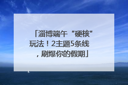 淄博端午“硬核”玩法！2主题5条线，刷爆你的假期