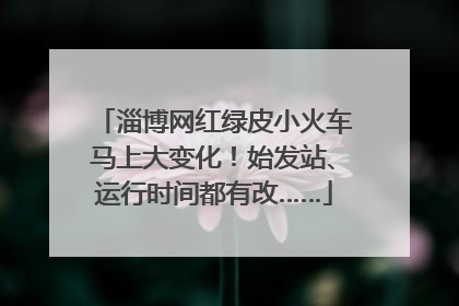淄博网红绿皮小火车马上大变化！始发站、运行时间都有改……