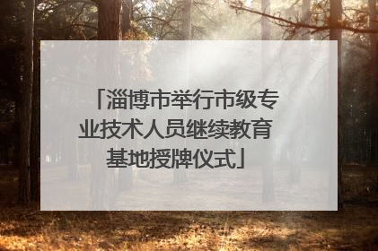 淄博市举行市级专业技术人员继续教育基地授牌仪式