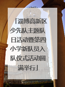 淄博高新区少先队主题队日活动暨第四小学新队员入队仪式活动圆满举行