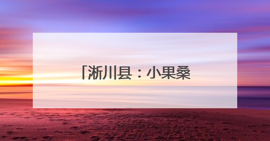 淅川县：小果桑种出好“钱”景