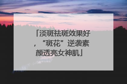 淡斑祛斑效果好，“斑花”逆袭素颜透亮女神肌