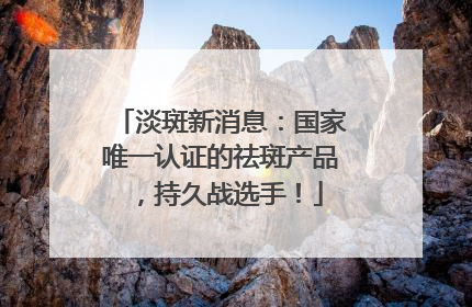 淡斑新消息：国家唯一认证的祛斑产品，持久战选手！