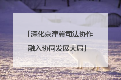 深化京津冀司法协作 融入协同发展大局