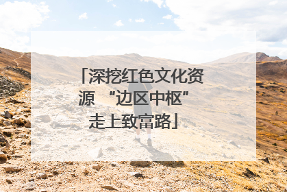 深挖红色文化资源 “边区中枢”走上致富路