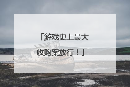 游戏史上最大收购案放行！