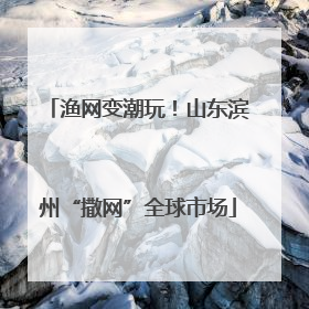 渔网变潮玩！山东滨州“撒网”全球市场
