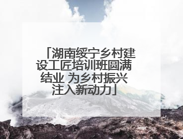 湖南绥宁乡村建设工匠培训班圆满结业 为乡村振兴注入新动力