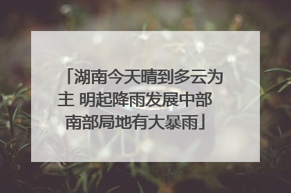 湖南今天晴到多云为主 明起降雨发展中部南部局地有大暴雨