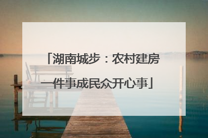 湖南城步：农村建房一件事成民众开心事