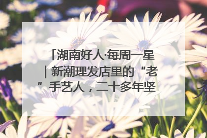 湖南好人·每周一星｜新潮理发店里的“老”手艺人，二十多年坚持5元理发不涨价