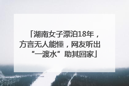 湖南女子漂泊18年，方言无人能懂，网友听出“一渡水”助其回家