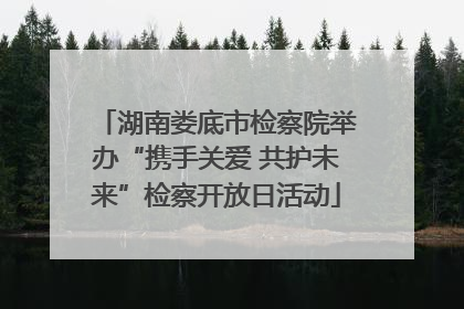湖南娄底市检察院举办“携手关爱 共护未来”检察开放日活动