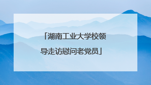 湖南工业大学校领导走访慰问老党员