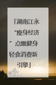 湖南江永“瘦身经济”点燃健身轻食消费新引擎