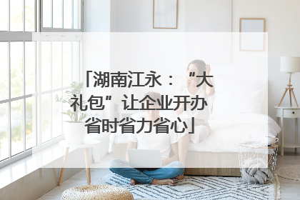 湖南江永：“大礼包”让企业开办省时省力省心