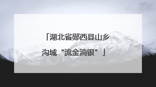湖北省郧西县山乡沟域“流金淌银”