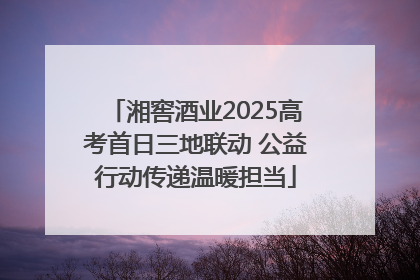 湘窖酒业2025高考首日三地联动 公益行动传递温暖担当