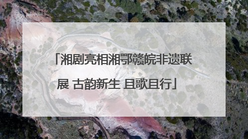 湘剧亮相湘鄂赣皖非遗联展 古韵新生 且歌且行