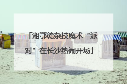 湘鄂赣杂技魔术“派对”在长沙热闹开场