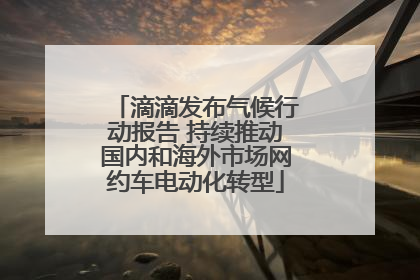 滴滴发布气候行动报告 持续推动国内和海外市场网约车电动化转型
