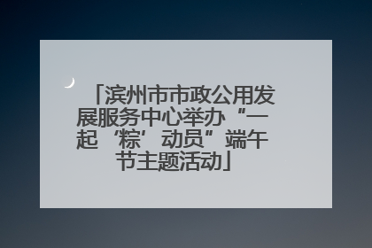 滨州市市政公用发展服务中心举办“一起‘粽’动员”端午节主题活动