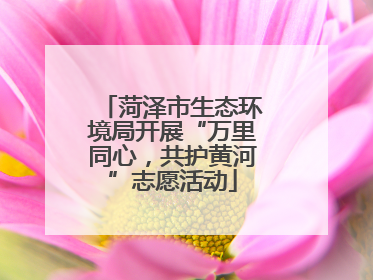 菏泽市生态环境局开展“万里同心，共护黄河”志愿活动
