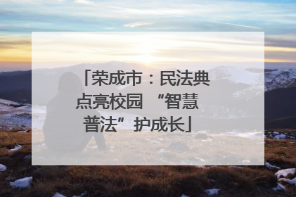 荣成市：民法典点亮校园 “智慧普法”护成长