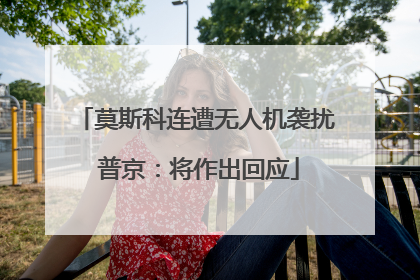 莫斯科连遭无人机袭扰 普京：将作出回应