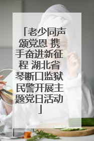 老少同声颂党恩 携手奋进新征程 湖北省琴断口监狱民警开展主题党日活动
