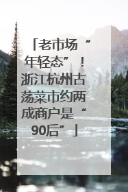 老市场“年轻态”！浙江杭州古荡菜市约两成商户是“90后”