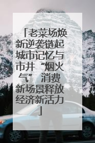 老菜场焕新逆袭链起城市记忆与市井“烟火气” 消费新场景释放经济新活力