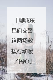 聊城东昌府交警这两场救援行动暖了民心