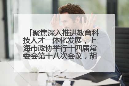 聚焦深入推进教育科技人才一体化发展，上海市政协举行十四届常委会第十八次会议，胡文容出席并讲话