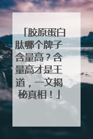 胶原蛋白肽哪个牌子含量高？含量高才是王道，一文揭秘真相！