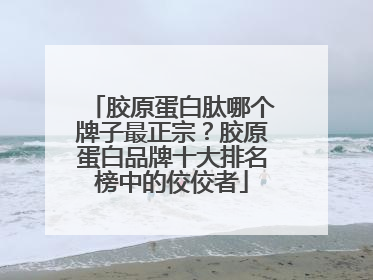 胶原蛋白肽哪个牌子最正宗？胶原蛋白品牌十大排名榜中的佼佼者