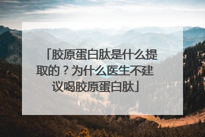 胶原蛋白肽是什么提取的？为什么医生不建议喝胶原蛋白肽